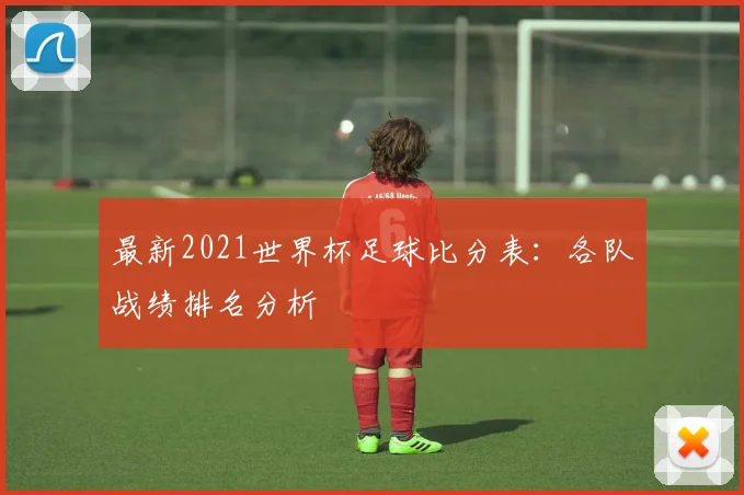 最新2021世界杯足球比分表：各队战绩排名分析