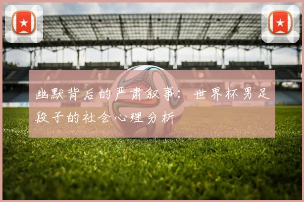 幽默背后的严肃叙事：世界杯男足段子的社会心理分析