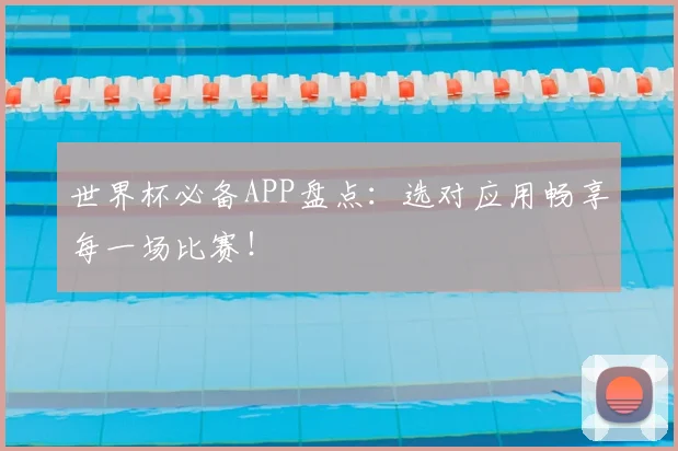 世界杯必备APP盘点：选对应用畅享每一场比赛！