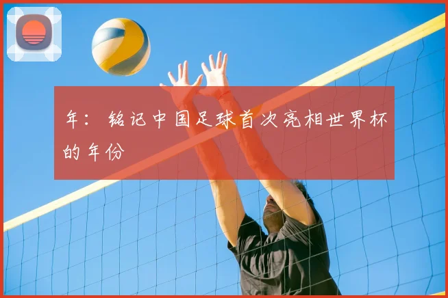 年：铭记中国足球首次亮相世界杯的年份