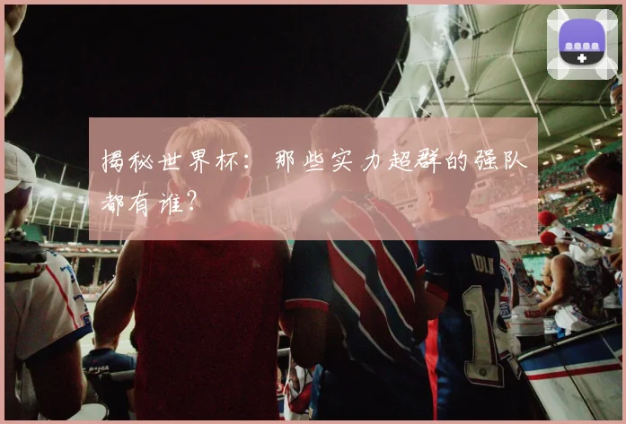 揭秘世界杯：那些实力超群的强队都有谁？