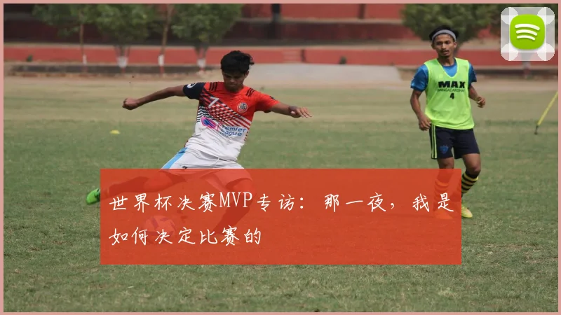 世界杯决赛MVP专访：那一夜，我是如何决定比赛的