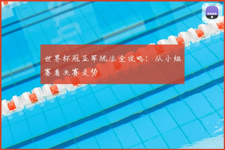 世界杯冠亚军玩法全攻略：从小组赛看决赛走势