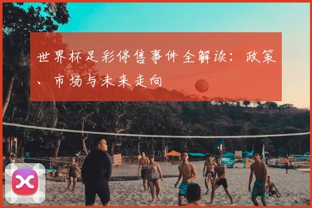 世界杯足彩停售事件全解读：政策、市场与未来走向