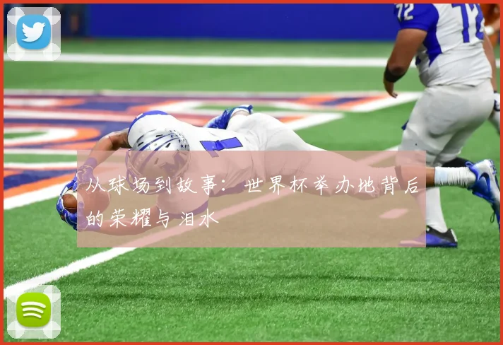 从球场到故事：世界杯举办地背后的荣耀与泪水