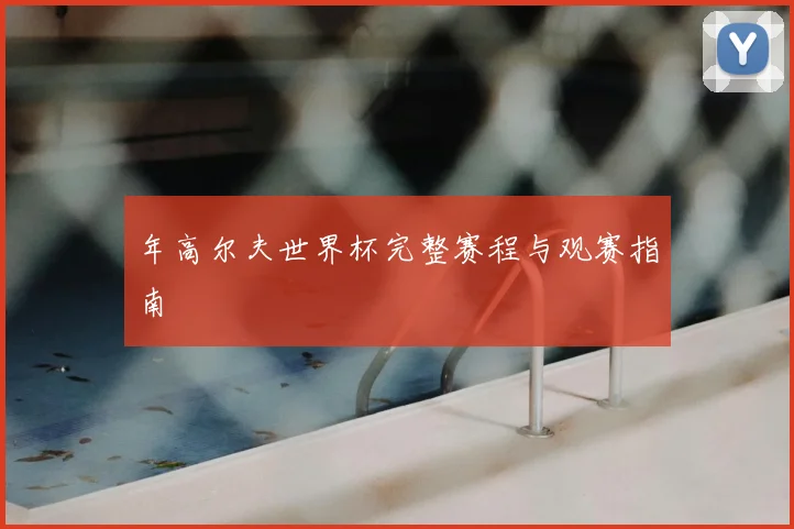 年高尔夫世界杯完整赛程与观赛指南