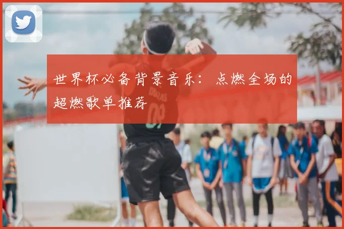 世界杯必备背景音乐：点燃全场的超燃歌单推荐