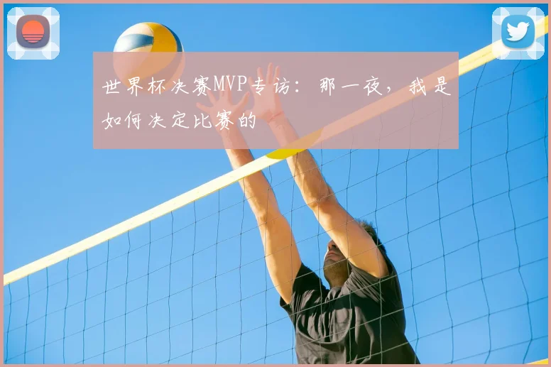 世界杯决赛MVP专访：那一夜，我是如何决定比赛的
