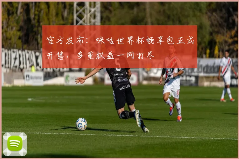 官方发布：咪咕世界杯畅享包正式开售，多重权益一网打尽