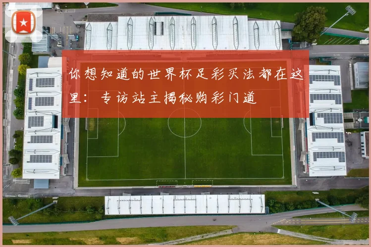 你想知道的世界杯足彩买法都在这里:专访站主揭秘购彩门道