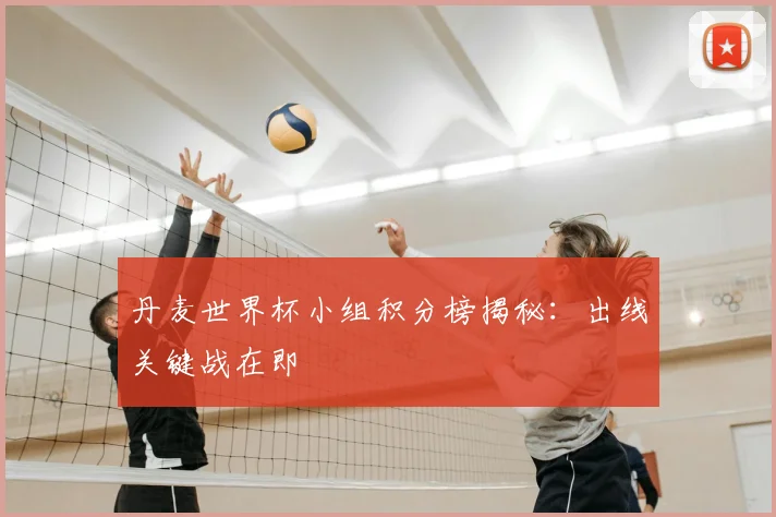 丹麦世界杯小组积分榜揭秘：出线关键战在即