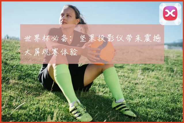 世界杯必备：坚果投影仪带来震撼大屏观赛体验