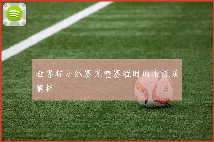 世界杯小组赛完整赛程时间表深度解析