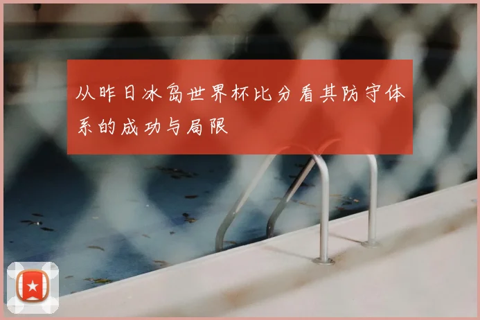 从昨日冰岛世界杯比分看其防守体系的成功与局限