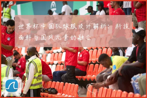 世界杯中国队球服设计解析：科技面料与国风元素的融合