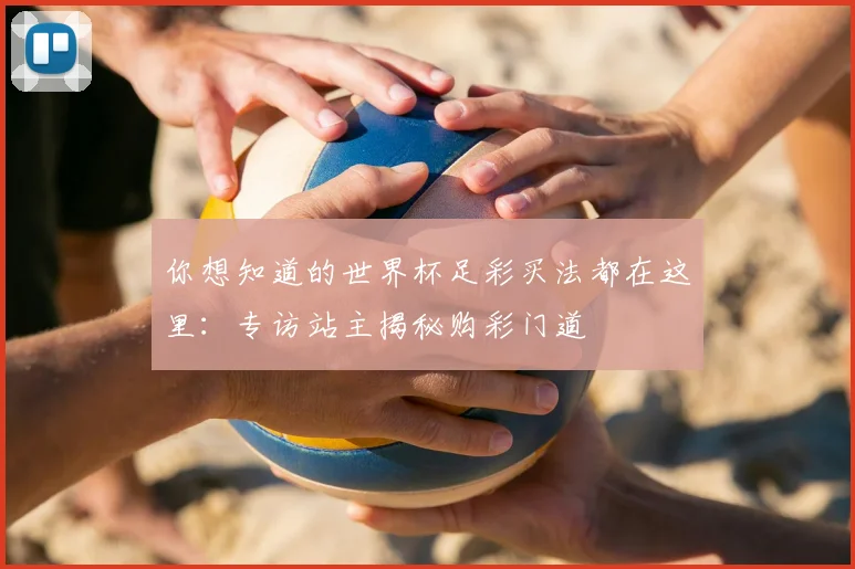 你想知道的世界杯足彩买法都在这里：专访站主揭秘购彩门道
