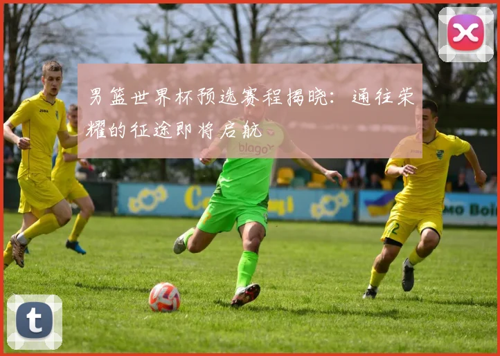 男篮世界杯预选赛程揭晓：通往荣耀的征途即将启航