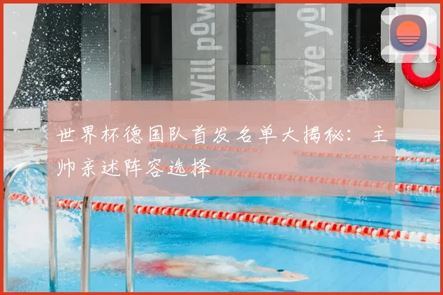 世界杯德国队首发名单大揭秘：主帅亲述阵容选择