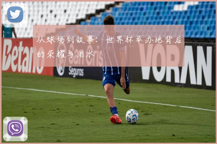 从球场到故事：世界杯举办地背后的荣耀与泪水