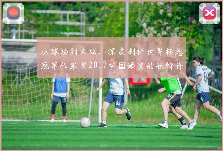 从球场到文坛：深度剖析世界杯总冠军作家奖2017中国颁奖的独特价值
