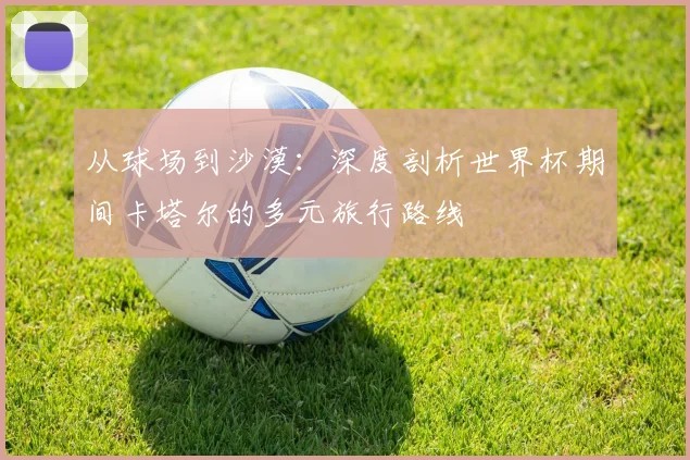 从球场到沙漠：深度剖析世界杯期间卡塔尔的多元旅行路线