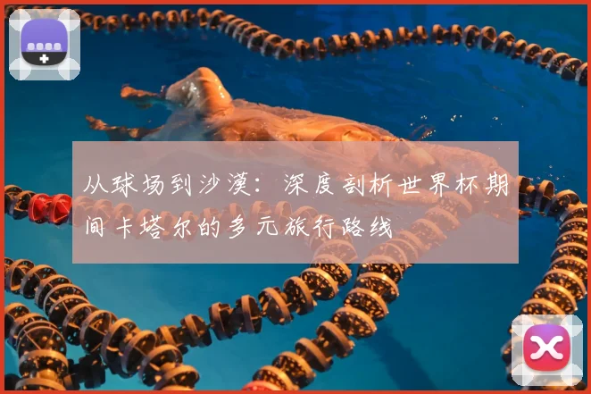 从球场到沙漠：深度剖析世界杯期间卡塔尔的多元旅行路线