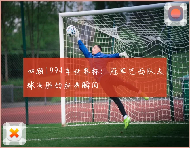 回顾1994年世界杯：冠军巴西队点球决胜的经典瞬间
