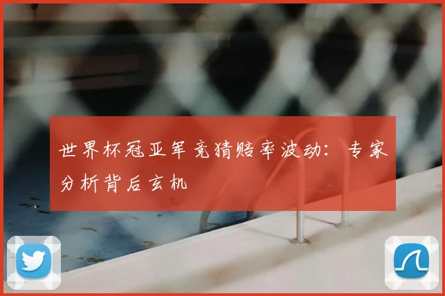 世界杯冠亚军竞猜赔率波动：专家分析背后玄机